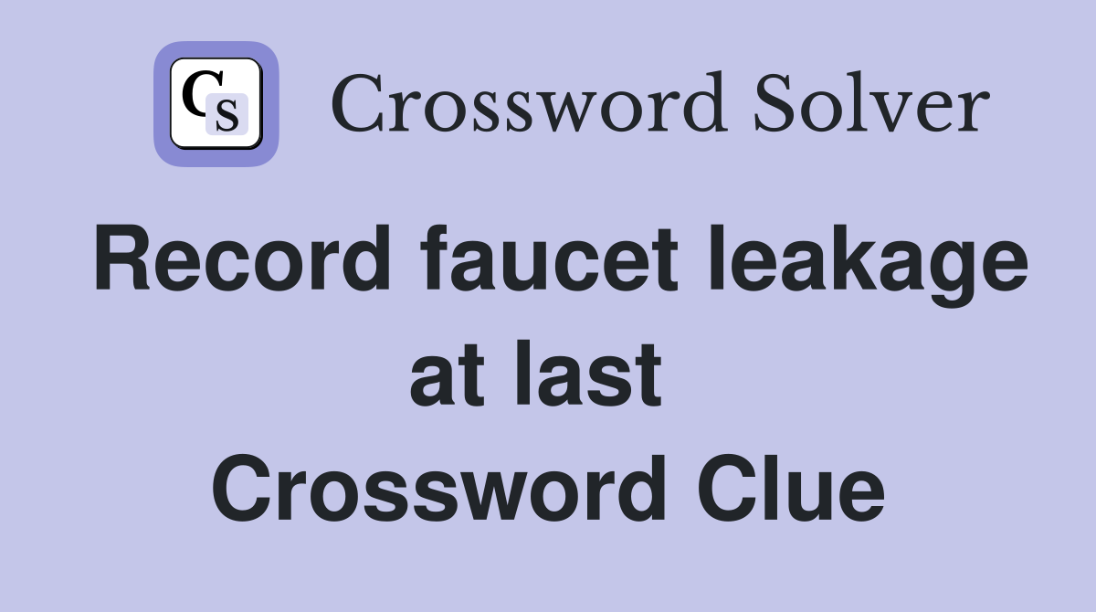 Record faucet leakage at last  Crossword Clue