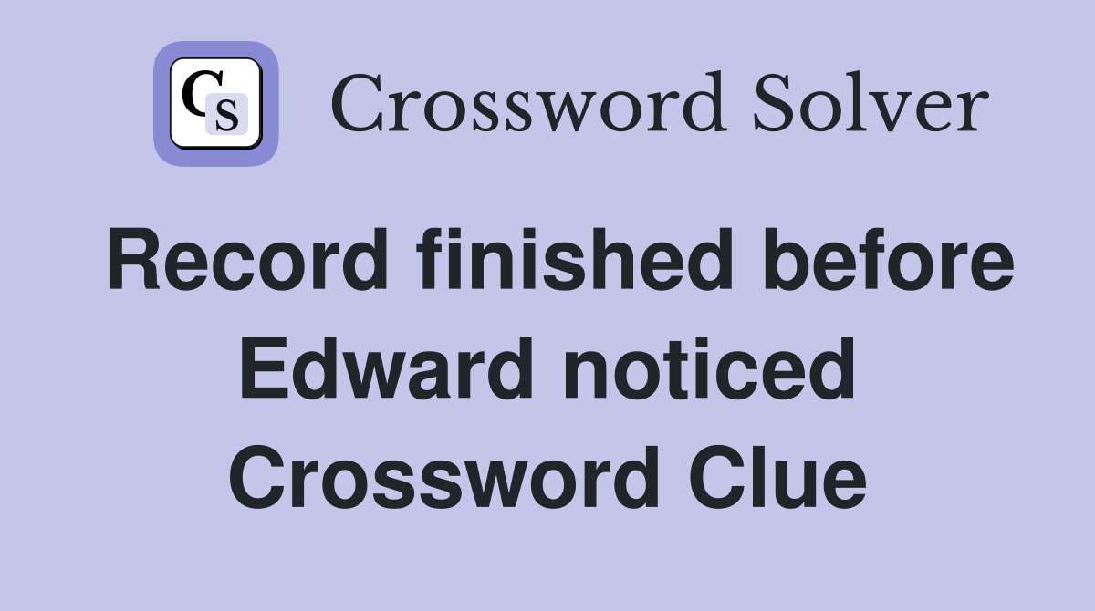 Record finished before Edward noticed Crossword Clue