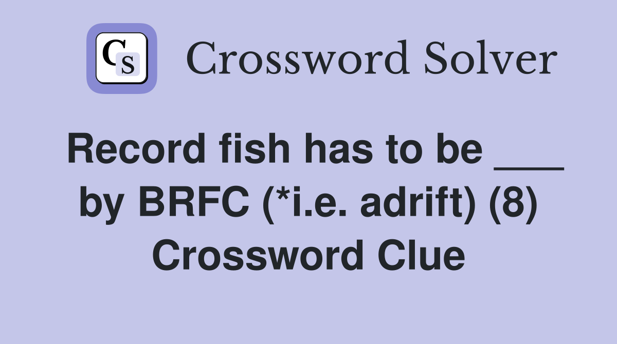 Record fish has to be ___ by BRFC (*i.e. adrift) (8) Crossword Clue