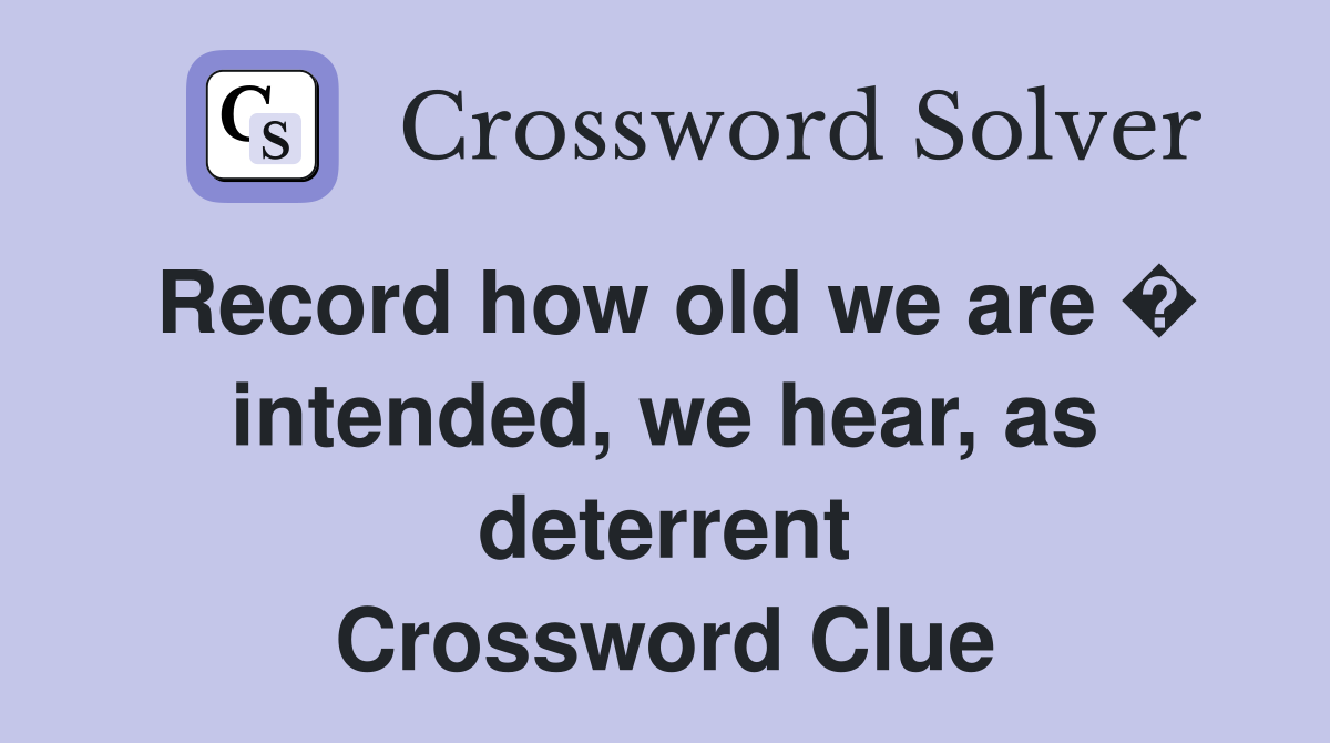 Record how old we are � intended, we hear, as deterrent Crossword Clue