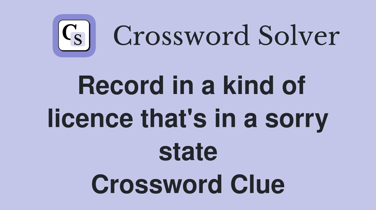 Record in a kind of licence that's in a sorry state Crossword Clue