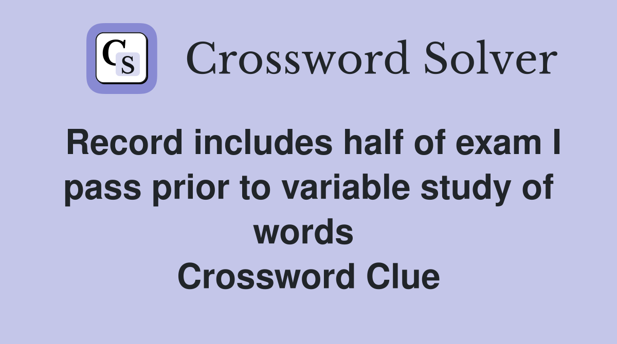 Record includes half of exam I pass prior to variable study of words  Crossword Clue