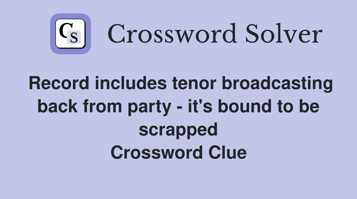 Record includes tenor broadcasting back from party - it's bound to be scrapped Crossword Clue