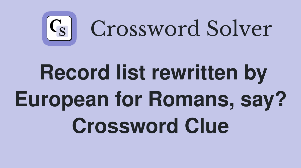 Record list rewritten by European for Romans, say? Crossword Clue
