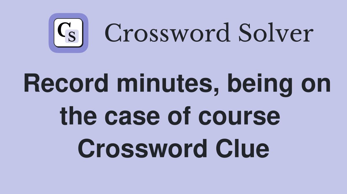Record minutes, being on the case of course  Crossword Clue
