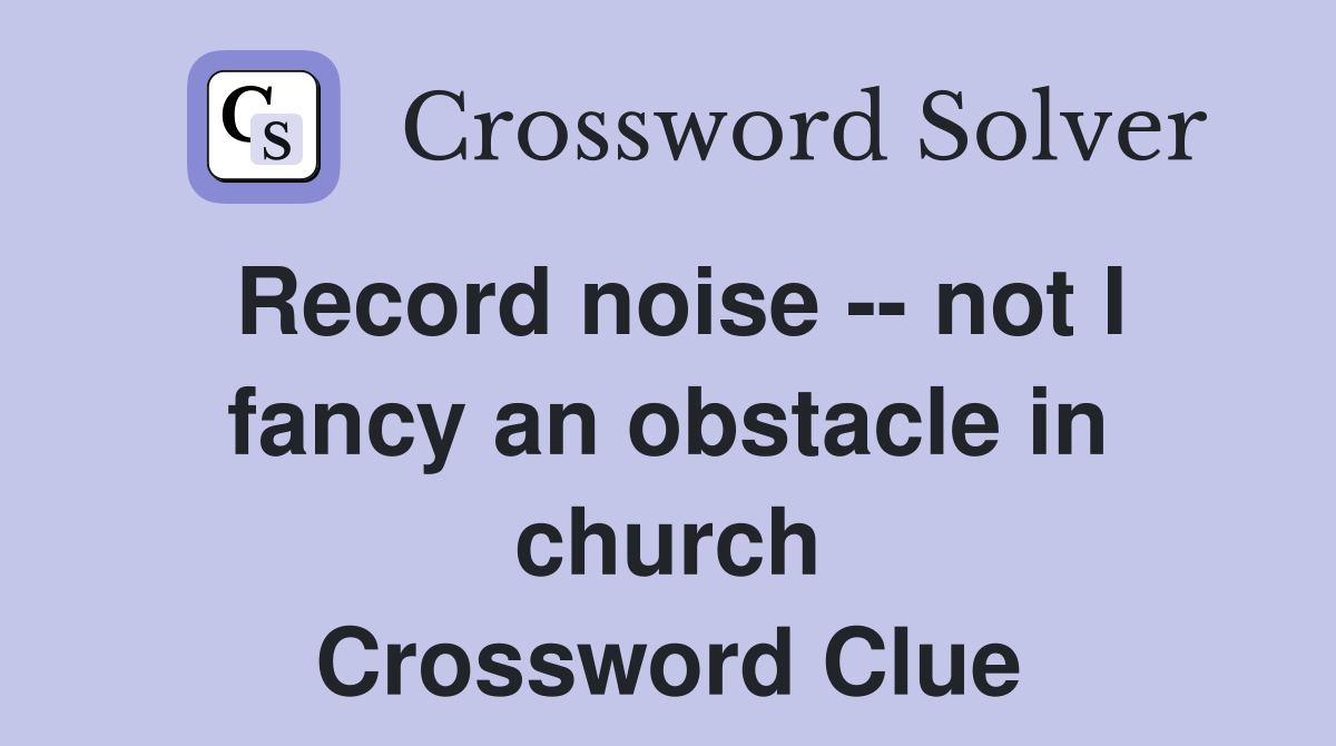 Record noise -- not I fancy an obstacle in church Crossword Clue