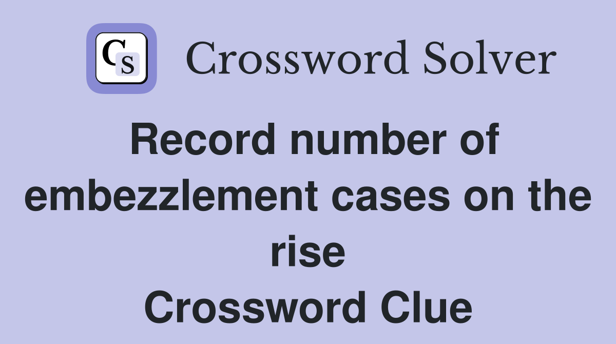 Record number of embezzlement cases on the rise Crossword Clue