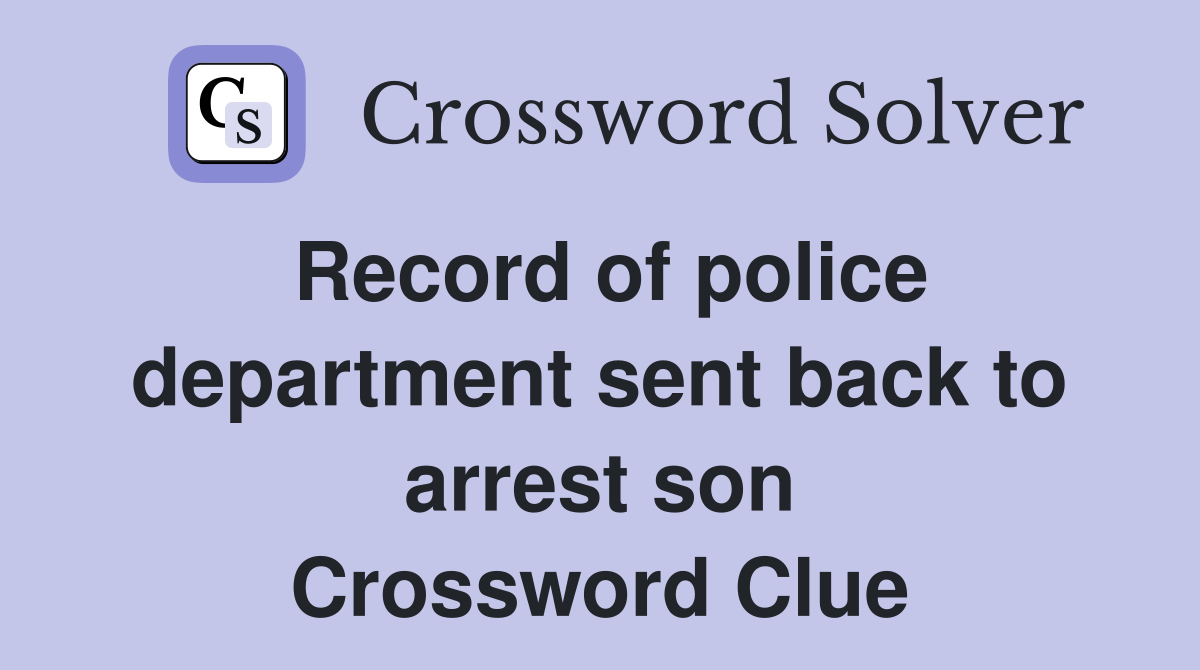 Record of police department sent back to arrest son Crossword Clue