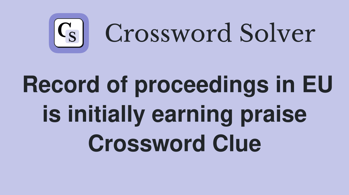 Record of proceedings in EU is initially earning praise Crossword Clue