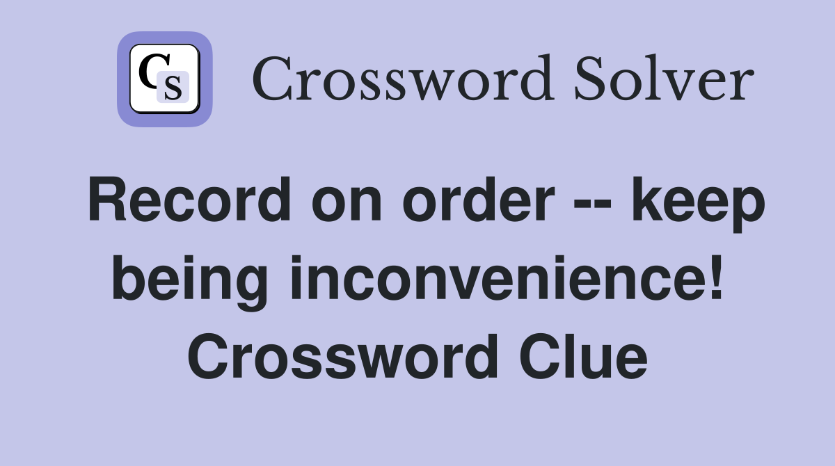 Record on order -- keep being inconvenience! Crossword Clue