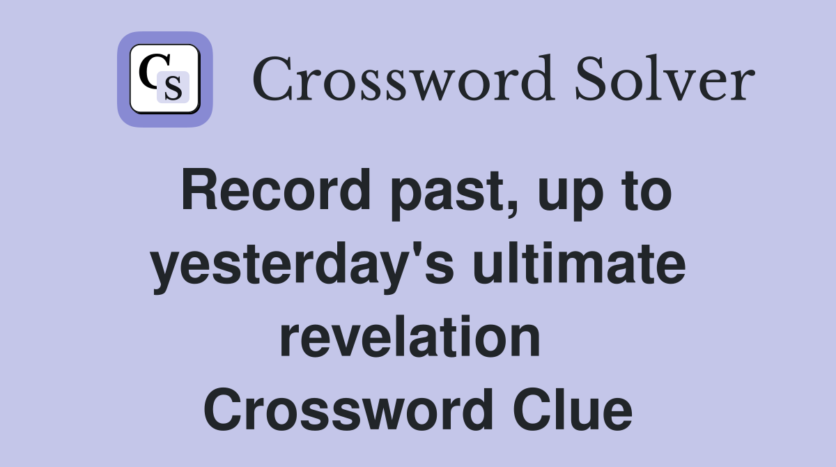 Record past, up to yesterday's ultimate revelation  Crossword Clue