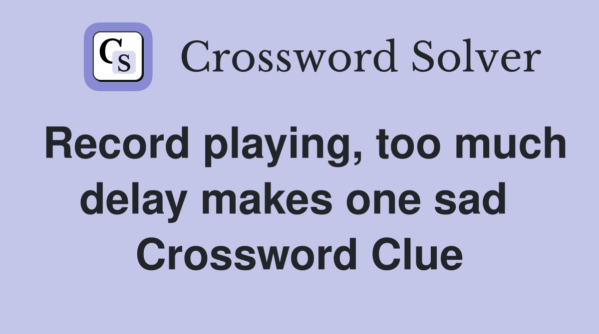 Record playing, too much delay makes one sad  Crossword Clue