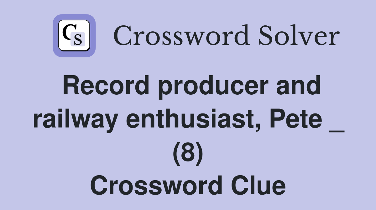 Record producer and railway enthusiast, Pete _ (8) Crossword Clue
