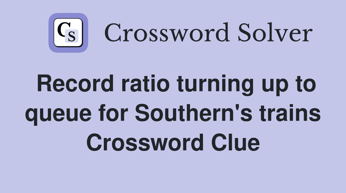 Record ratio turning up to queue for Southern's trains Crossword Clue