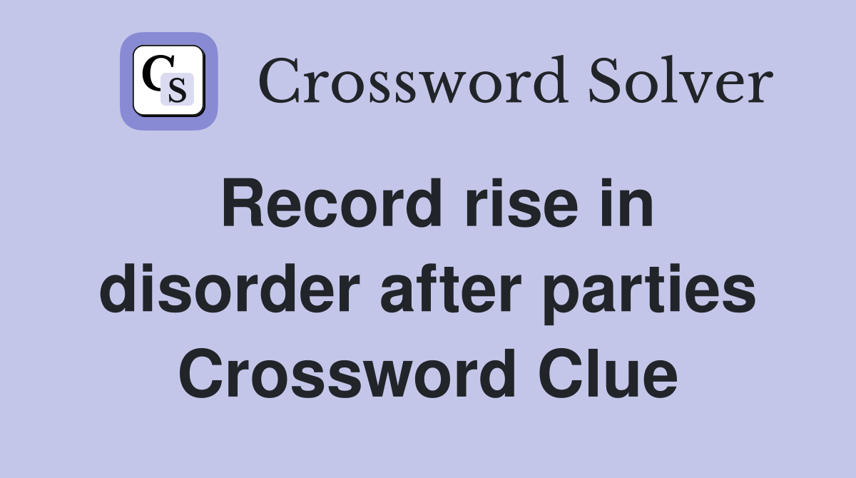 Record rise in disorder after parties Crossword Clue