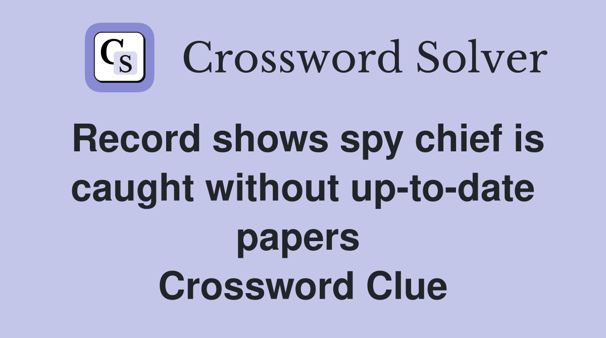 Record shows spy chief is caught without up-to-date papers  Crossword Clue