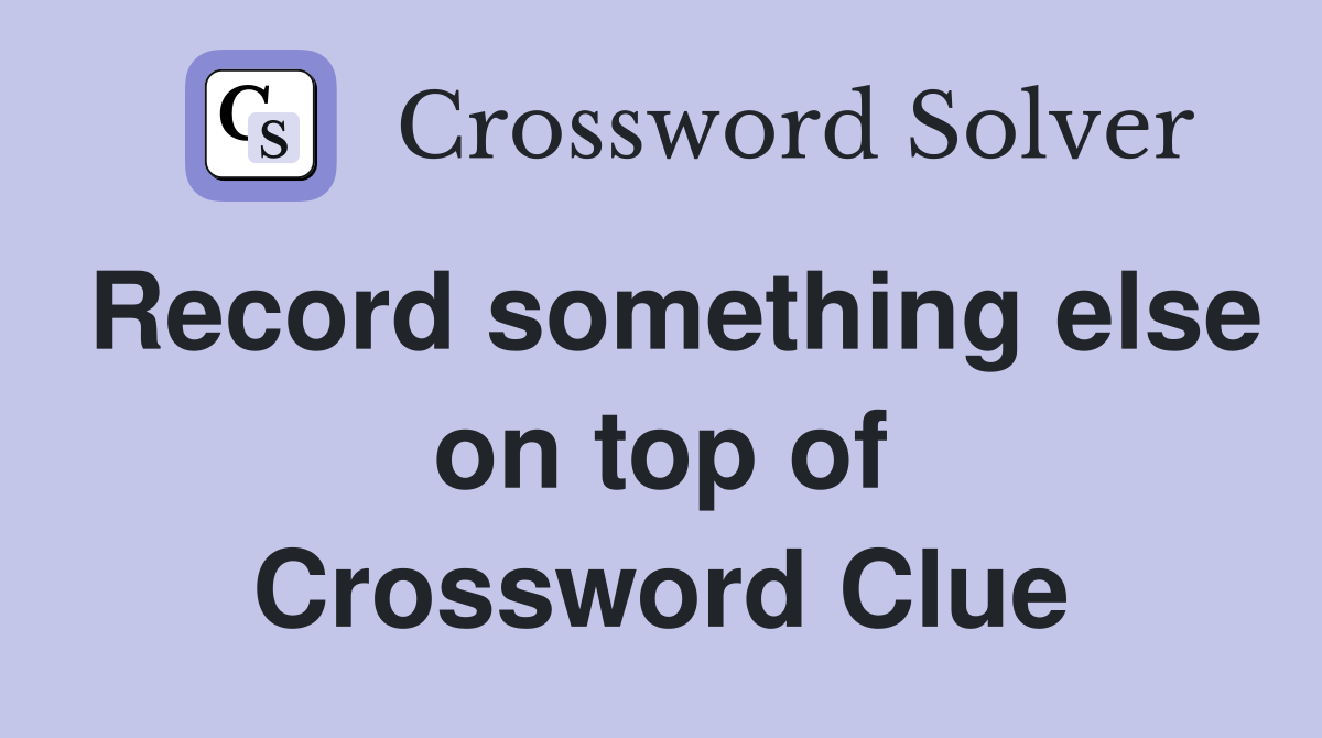Record something else on top of Crossword Clue