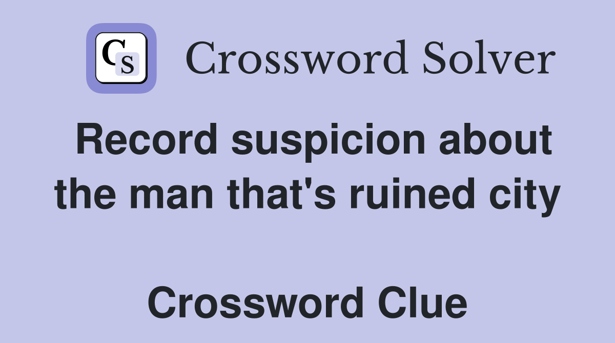 Record suspicion about the man that's ruined city  Crossword Clue