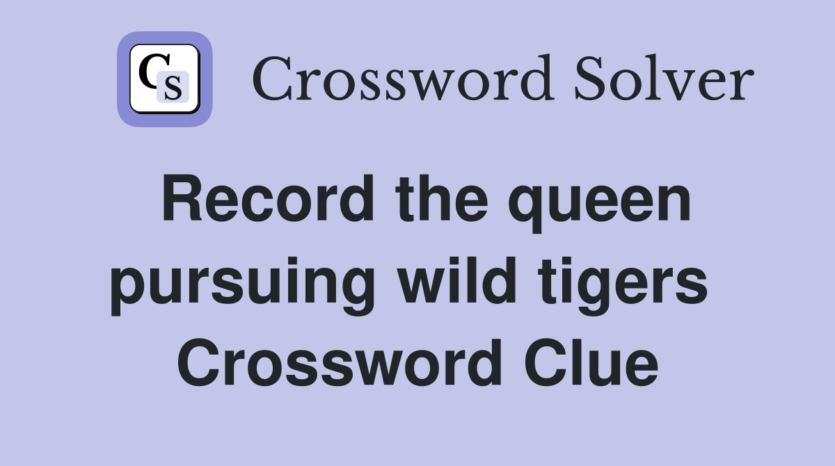 Record the queen pursuing wild tigers  Crossword Clue