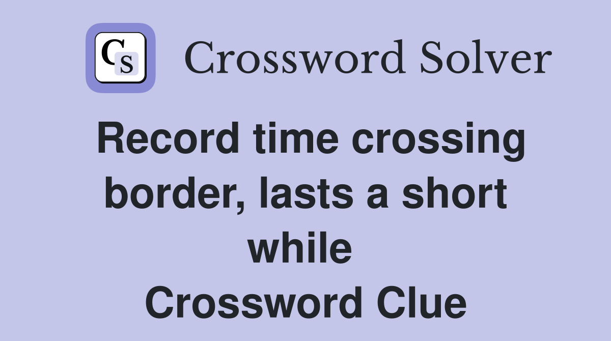 Record time crossing border, lasts a short while  Crossword Clue