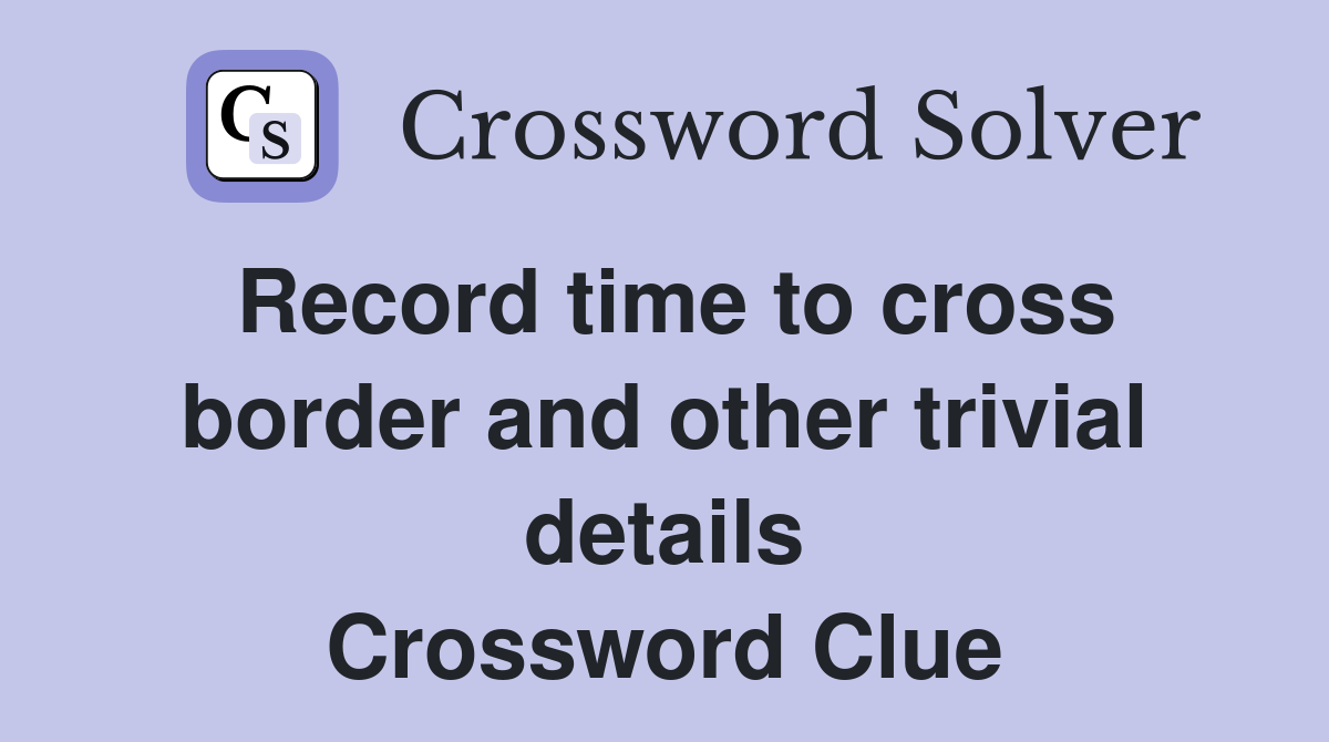 Record time to cross border and other trivial details Crossword Clue