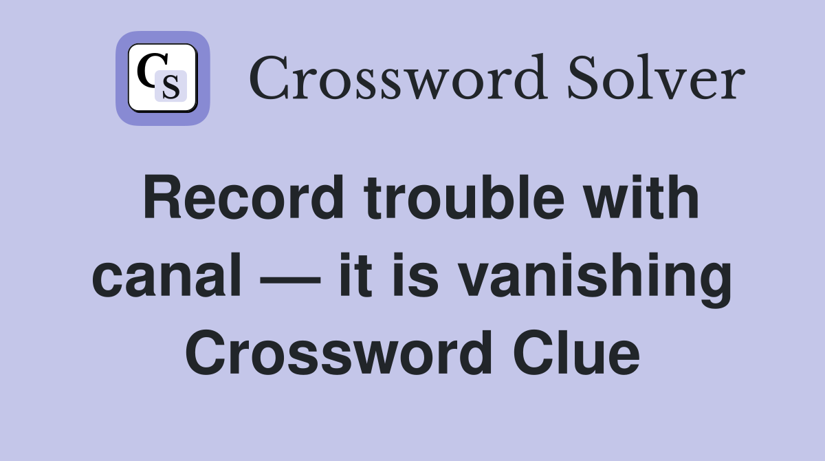 Record trouble with canal — it is vanishing Crossword Clue