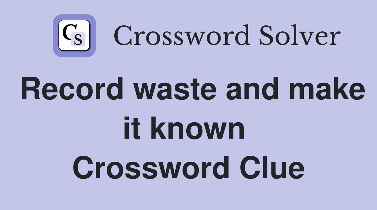 Record waste and make it known  Crossword Clue