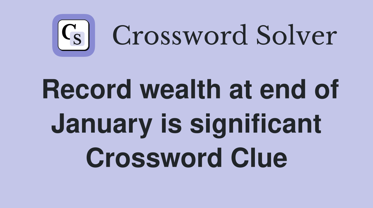 Record wealth at end of January is significant Crossword Clue