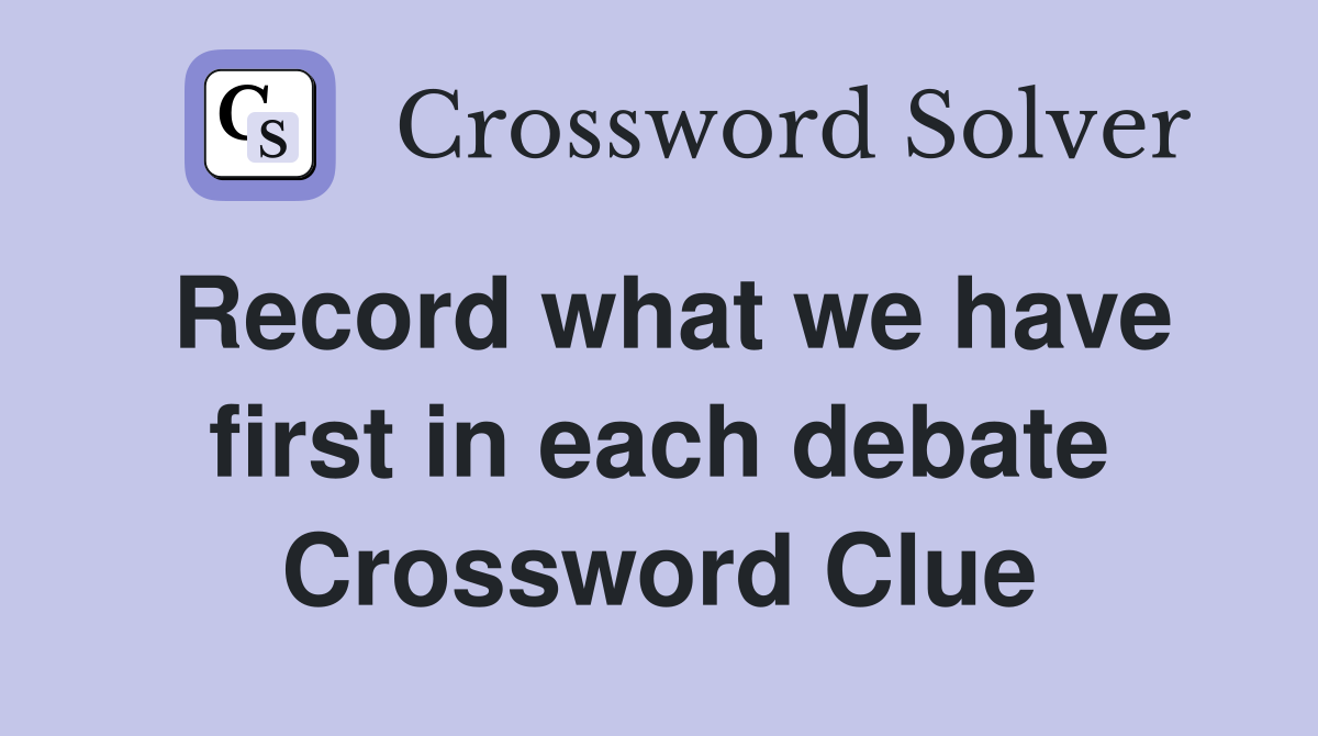 Record what we have first in each debate Crossword Clue