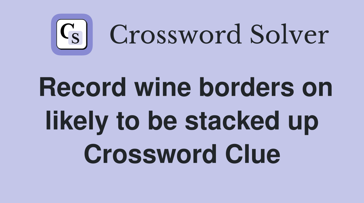 Record wine borders on likely to be stacked up Crossword Clue