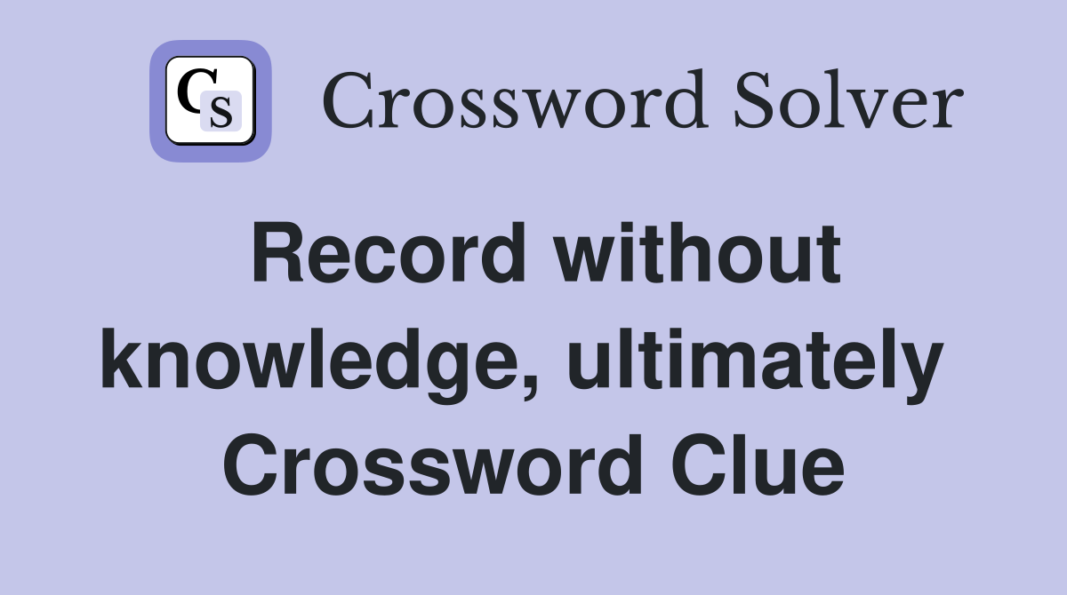 Record without knowledge, ultimately  Crossword Clue