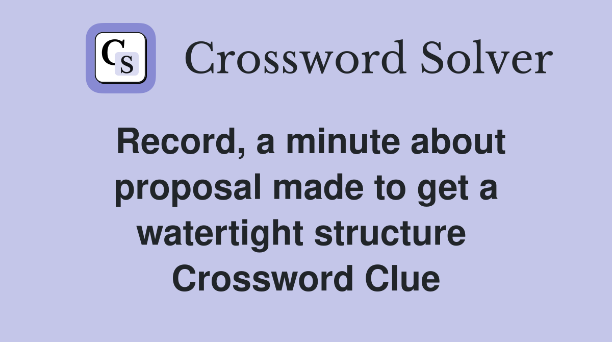 Record, a minute about proposal made to get a watertight structure  Crossword Clue
