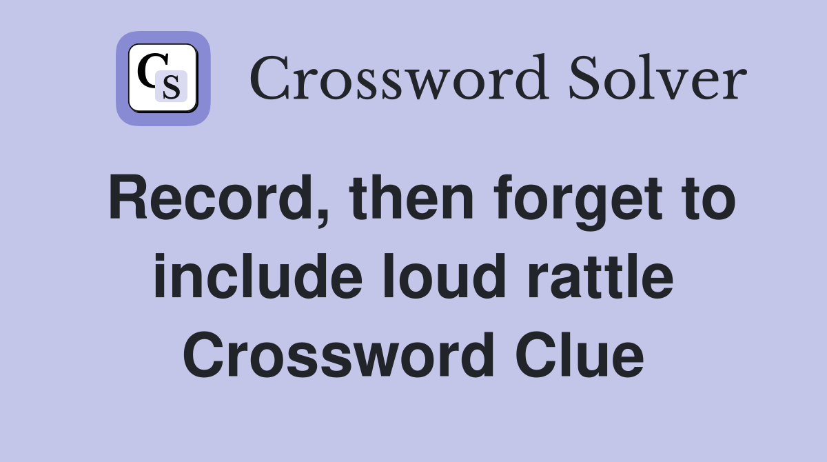 Record, then forget to include loud rattle Crossword Clue