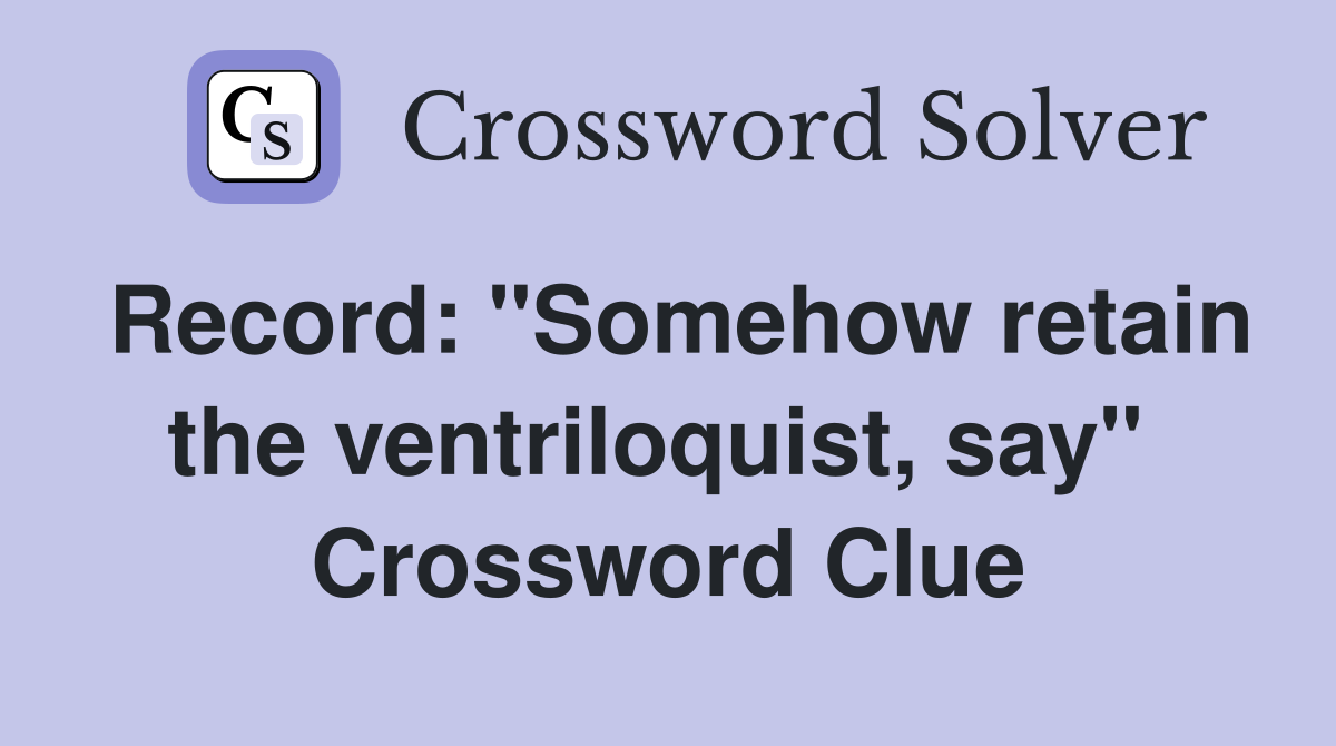 Record: "Somehow retain the ventriloquist, say"  Crossword Clue