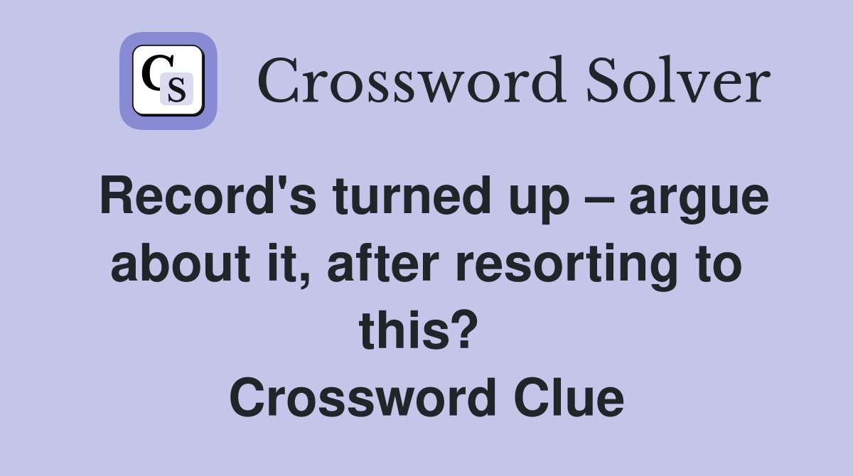 Record's turned up – argue about it, after resorting to this?  Crossword Clue