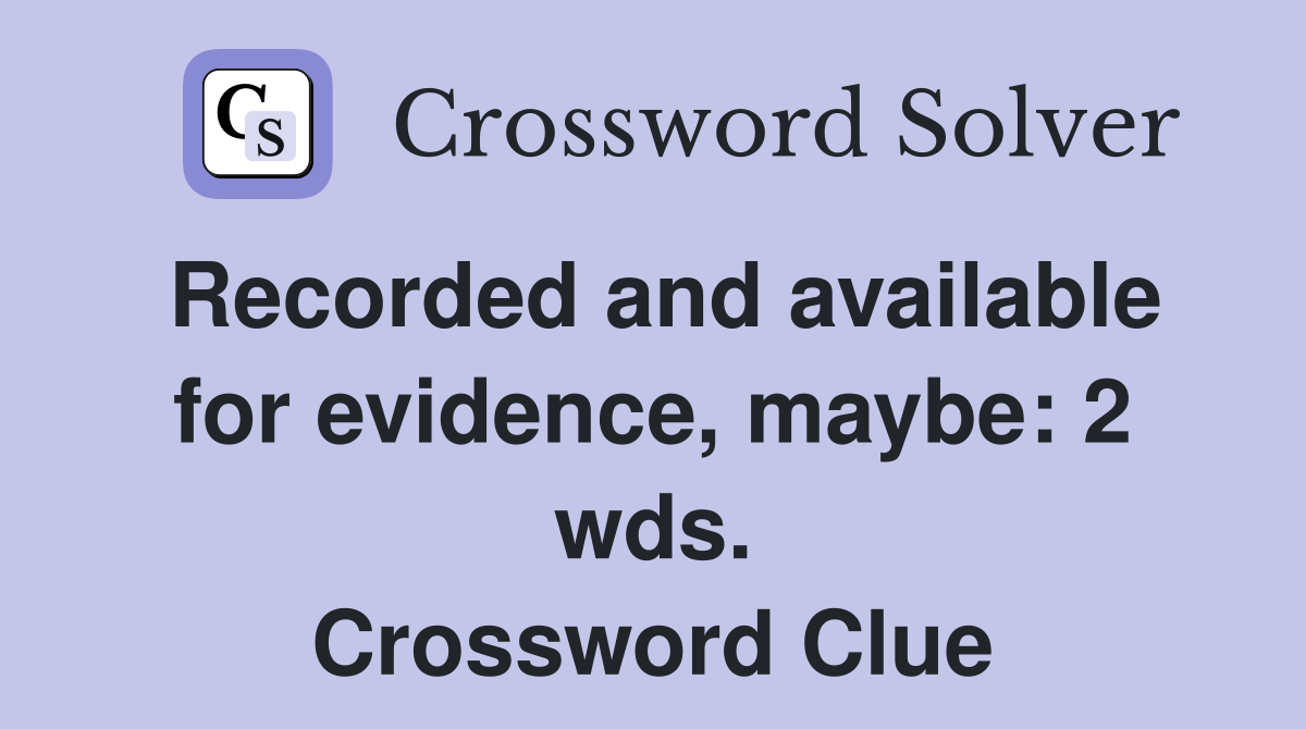 Recorded and available for evidence, maybe: 2 wds. Crossword Clue