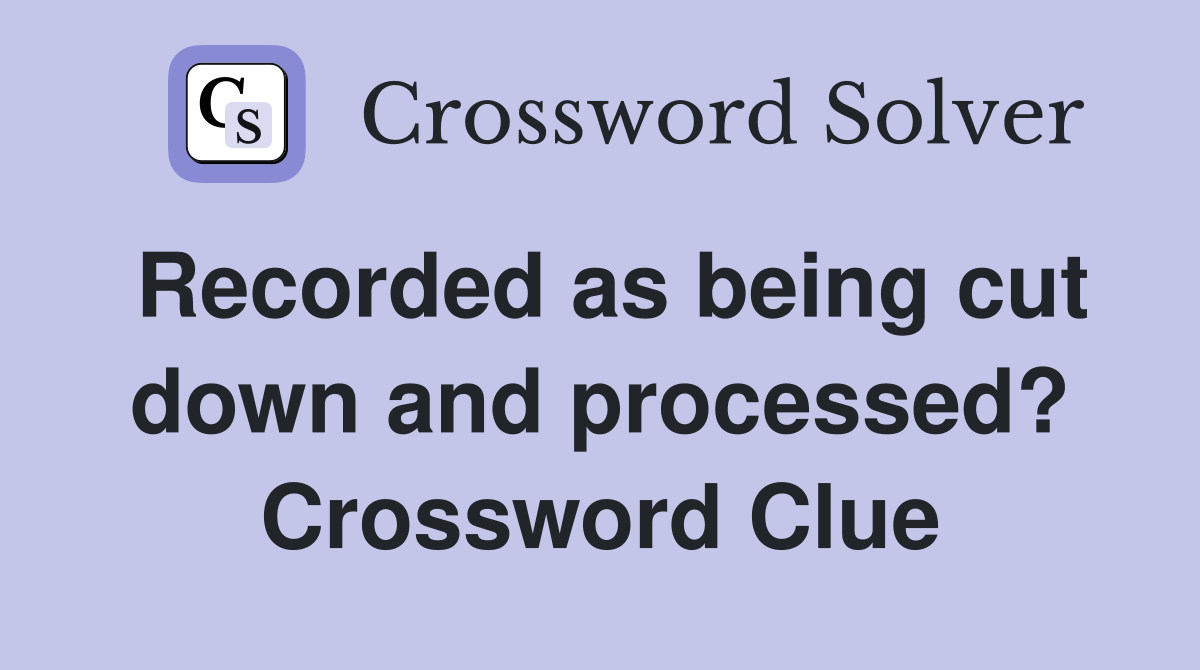 Recorded as being cut down and processed? Crossword Clue