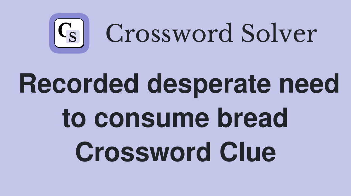 Recorded desperate need to consume bread Crossword Clue