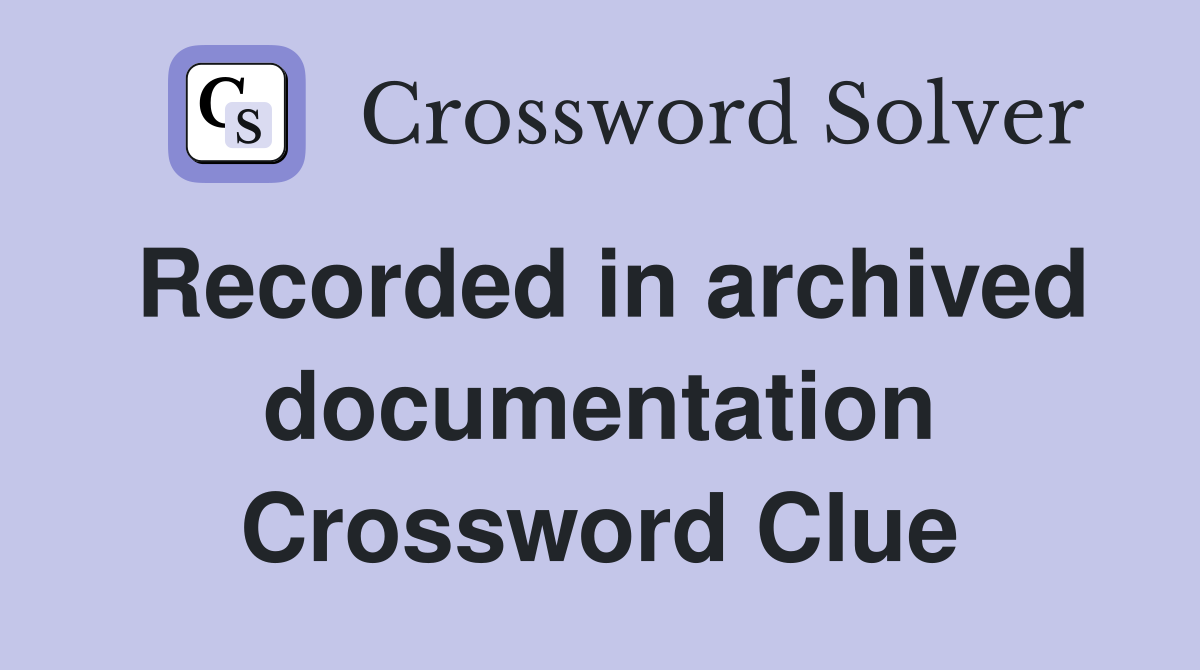 Recorded in archived documentation Crossword Clue