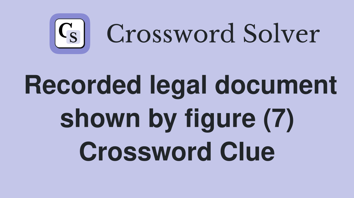 Recorded legal document shown by figure (7) Crossword Clue