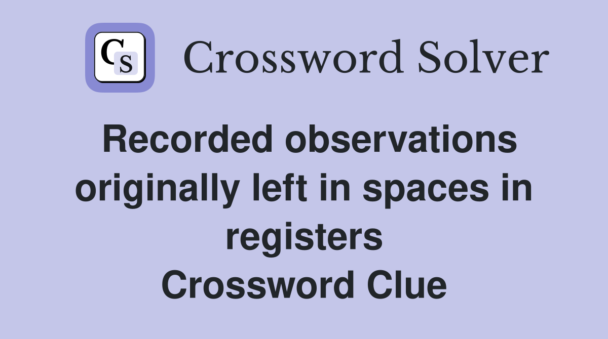 Recorded observations originally left in spaces in registers Crossword Clue