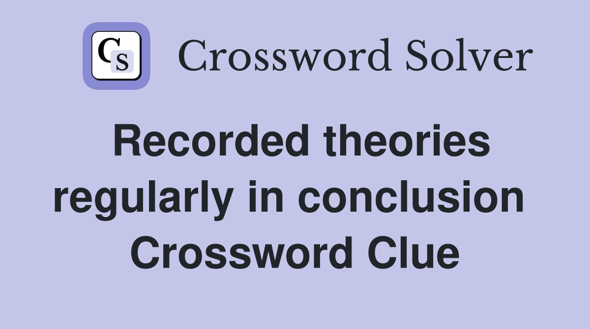 Recorded theories regularly in conclusion  Crossword Clue