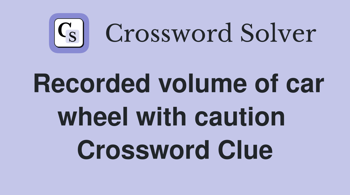 Recorded volume of car wheel with caution  Crossword Clue