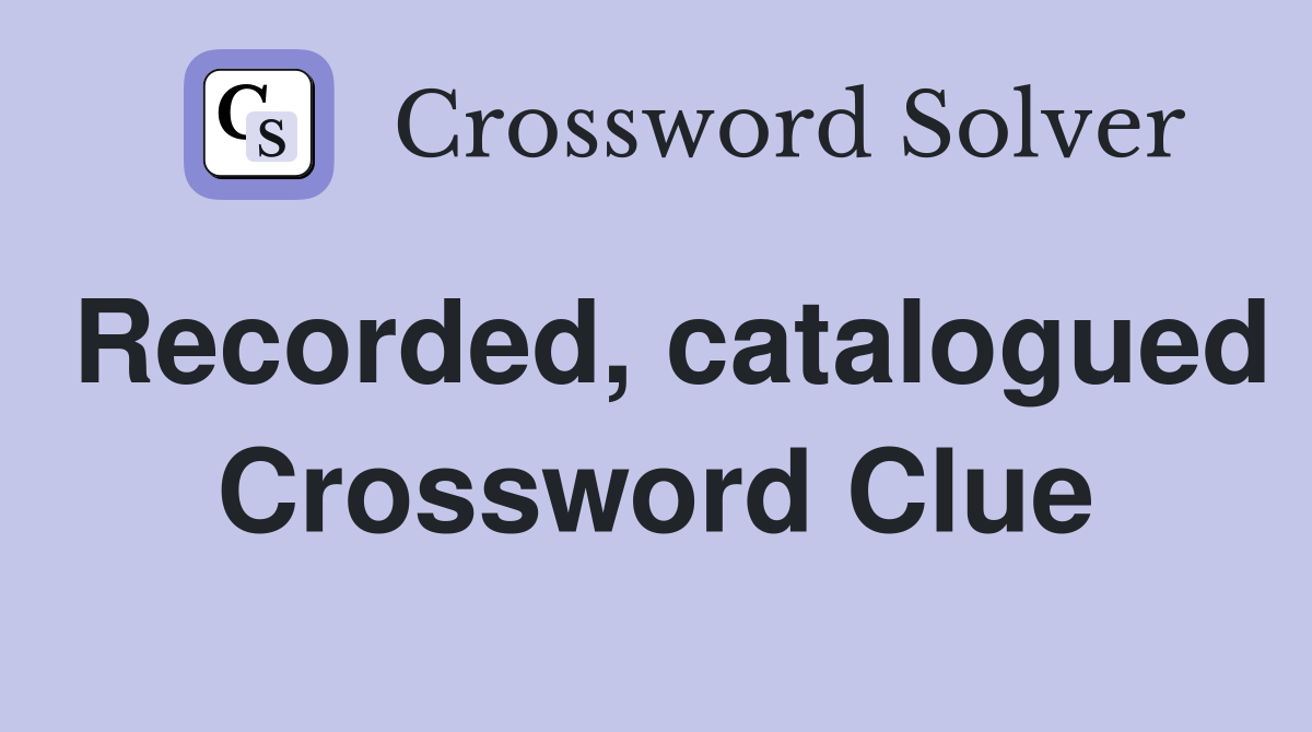 Recorded, catalogued Crossword Clue