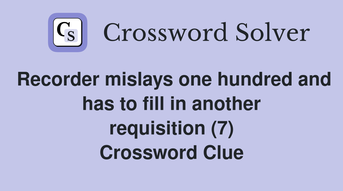 Recorder mislays one hundred and has to fill in another requisition (7) Crossword Clue