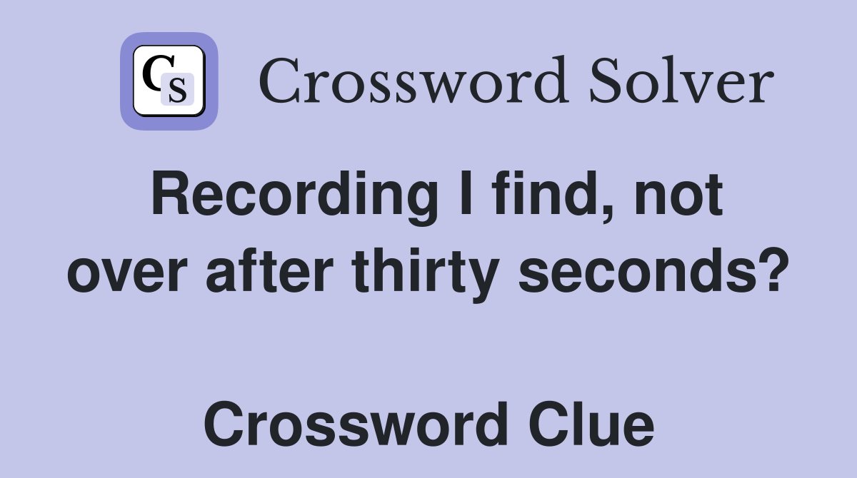 Recording I find, not over after thirty seconds?  Crossword Clue