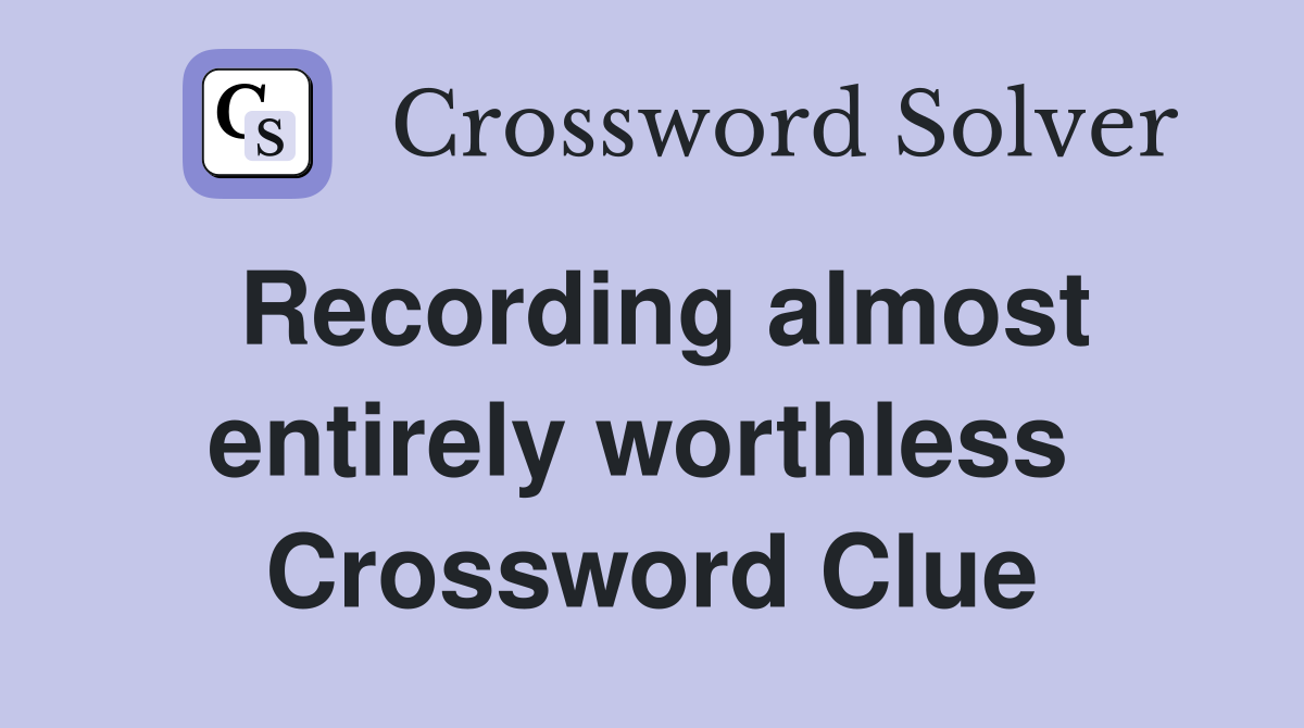Recording almost entirely worthless  Crossword Clue