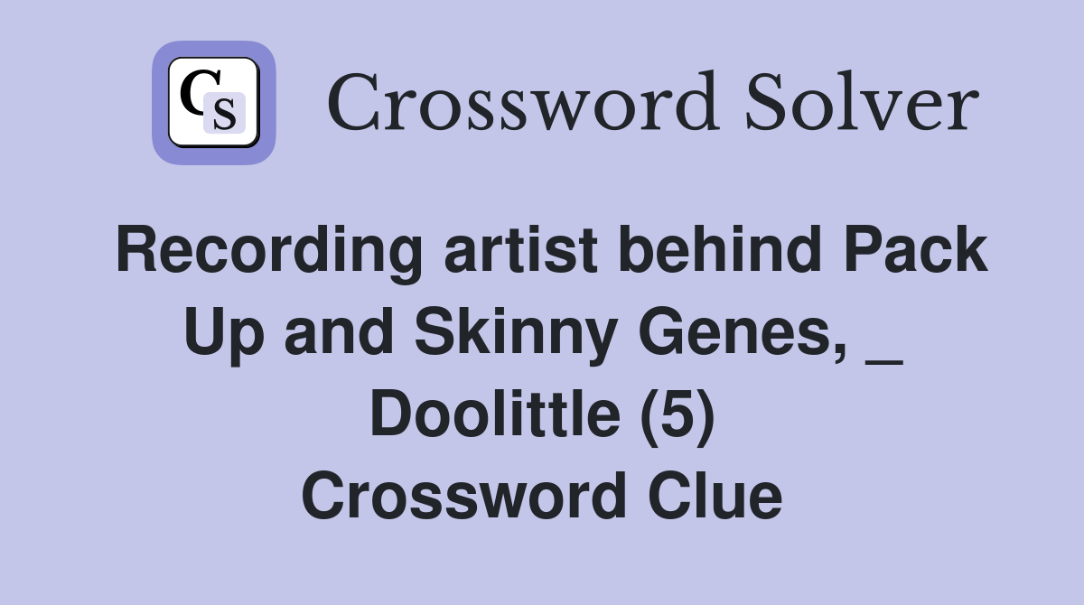Recording artist behind Pack Up and Skinny Genes, _ Doolittle (5) Crossword Clue