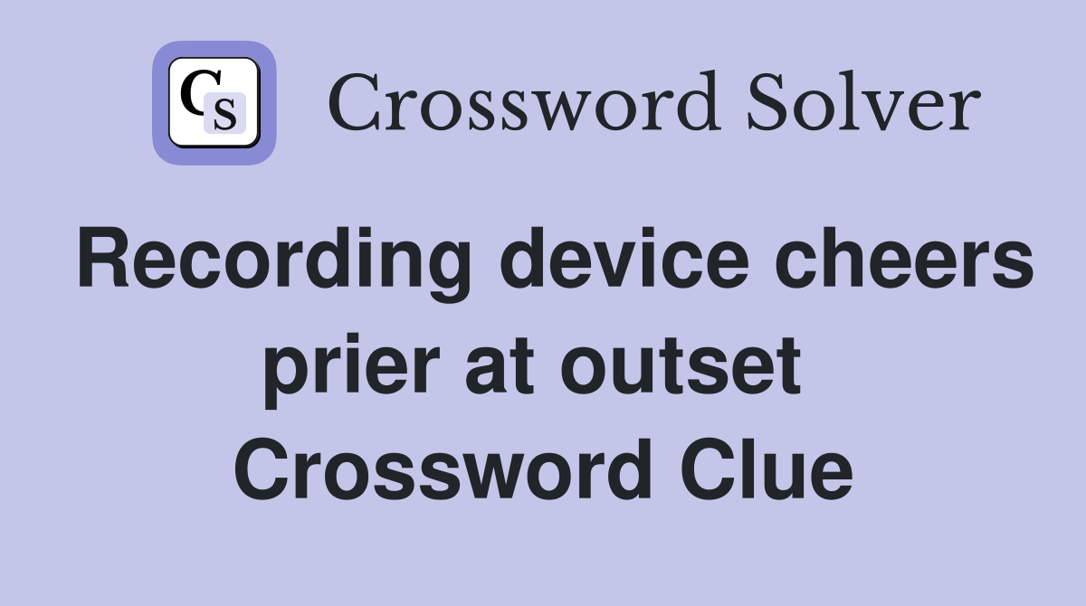 Recording device cheers prier at outset  Crossword Clue