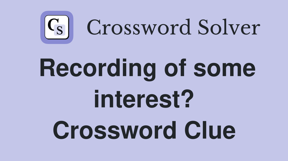 Recording of some interest? Crossword Clue